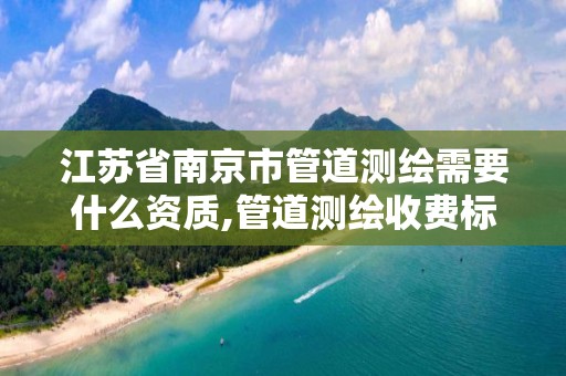 江苏省南京市管道测绘需要什么资质,管道测绘收费标准