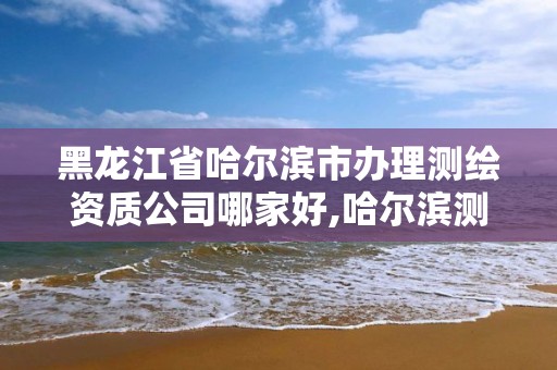 黑龙江省哈尔滨市办理测绘资质公司哪家好,哈尔滨测绘职工中等专业学校