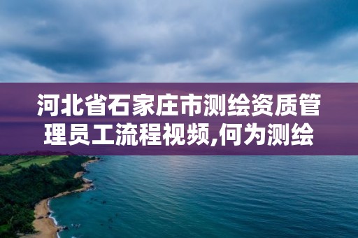 河北省石家庄市测绘资质管理员工流程视频,何为测绘资质管理。