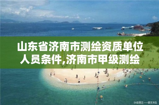 山东省济南市测绘资质单位人员条件,济南市甲级测绘资质单位