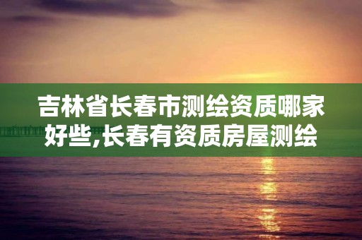 吉林省长春市测绘资质哪家好些,长春有资质房屋测绘公司电话