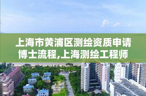 上海市黄浦区测绘资质申请博士流程,上海测绘工程师职称评定条件及流程