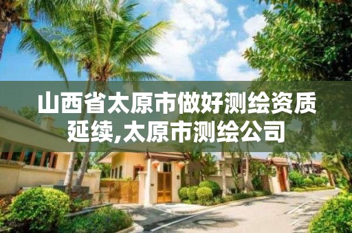 山西省太原市做好测绘资质延续,太原市测绘公司