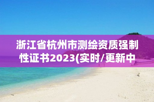 浙江省杭州市测绘资质强制性证书2023(实时/更新中)