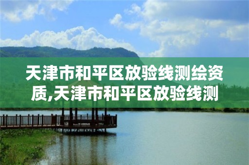 天津市和平区放验线测绘资质,天津市和平区放验线测绘资质公示