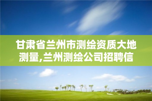 甘肃省兰州市测绘资质大地测量,兰州测绘公司招聘信息