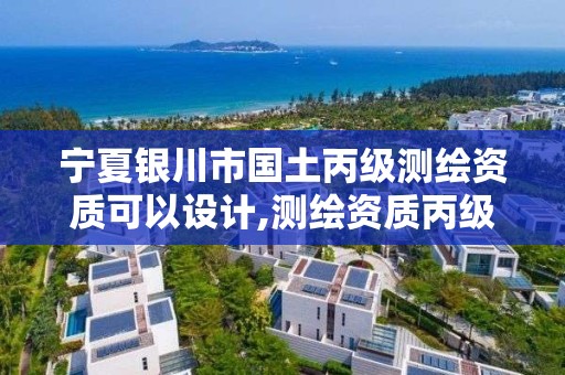 宁夏银川市国土丙级测绘资质可以设计,测绘资质丙级业务范围