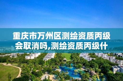 重庆市万州区测绘资质丙级会取消吗,测绘资质丙级什么意思