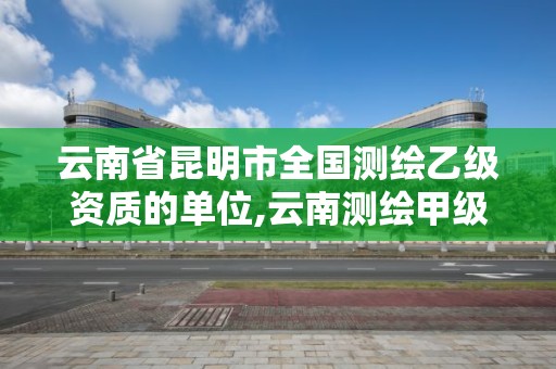 云南省昆明市全国测绘乙级资质的单位,云南测绘甲级资质单位。