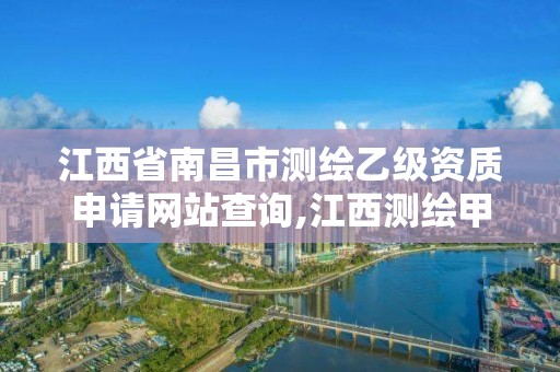 江西省南昌市测绘乙级资质申请网站查询,江西测绘甲级资质单位