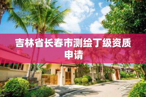 吉林省长春市测绘丁级资质申请