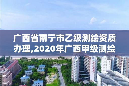 广西省南宁市乙级测绘资质办理,2020年广西甲级测绘资质单位