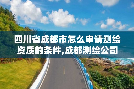 四川省成都市怎么申请测绘资质的条件,成都测绘公司收费标准。