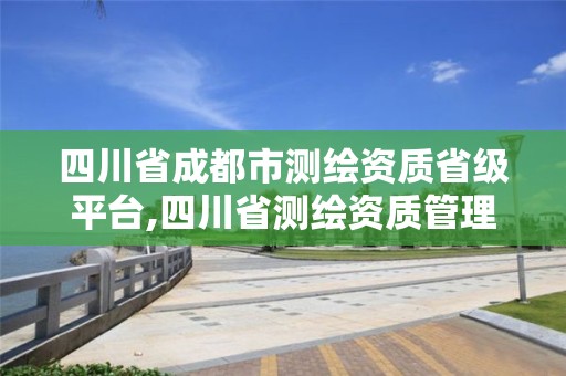 四川省成都市测绘资质省级平台,四川省测绘资质管理办法