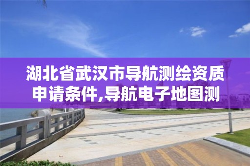 湖北省武汉市导航测绘资质申请条件,导航电子地图测绘资质。