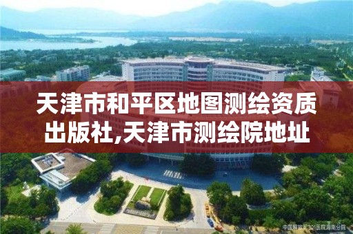 天津市和平区地图测绘资质出版社,天津市测绘院地址