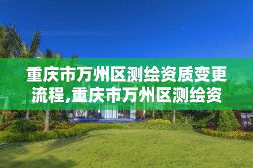 重庆市万州区测绘资质变更流程,重庆市万州区测绘资质变更流程查询