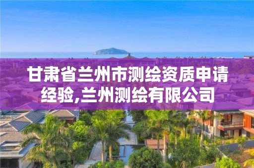 甘肃省兰州市测绘资质申请经验,兰州测绘有限公司