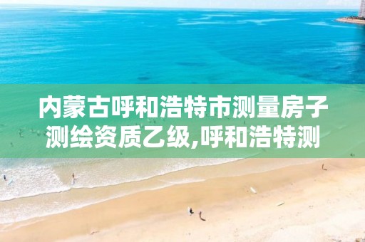 内蒙古呼和浩特市测量房子测绘资质乙级,呼和浩特测绘局电话