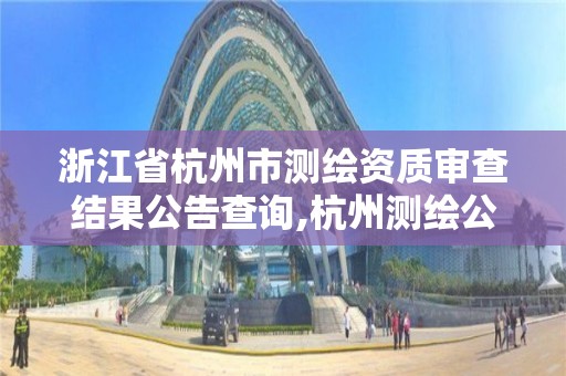 浙江省杭州市测绘资质审查结果公告查询,杭州测绘公司有哪几家。