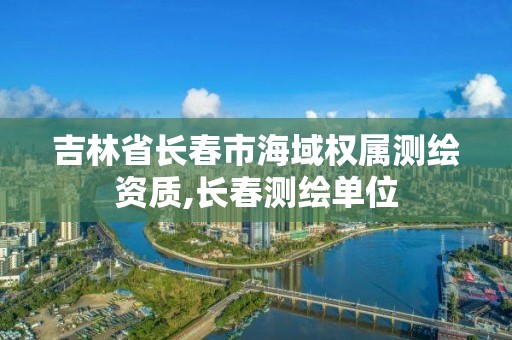 吉林省长春市海域权属测绘资质,长春测绘单位