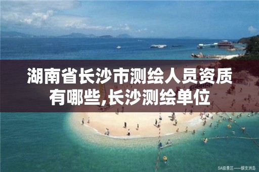 湖南省长沙市测绘人员资质有哪些,长沙测绘单位