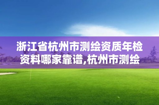 浙江省杭州市测绘资质年检资料哪家靠谱,杭州市测绘比较不错的公司。