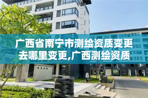 广西省南宁市测绘资质变更去哪里变更,广西测绘资质查询。