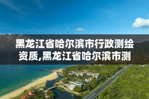 黑龙江省哈尔滨市行政测绘资质,黑龙江省哈尔滨市测绘局