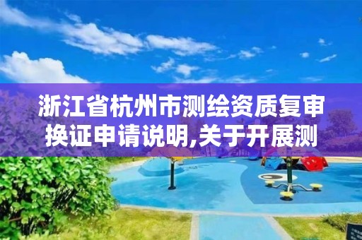 浙江省杭州市测绘资质复审换证申请说明,关于开展测绘资质复审换证工作的通知。