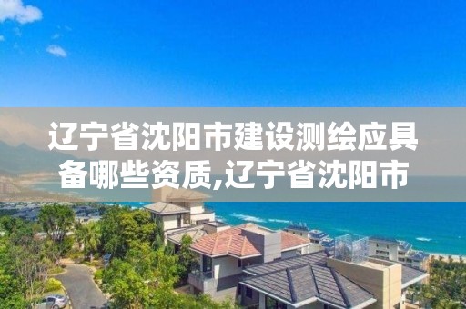 辽宁省沈阳市建设测绘应具备哪些资质,辽宁省沈阳市建设测绘应具备哪些资质要求