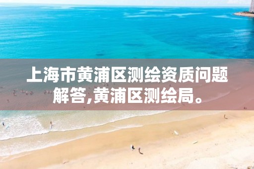 上海市黄浦区测绘资质问题解答,黄浦区测绘局。