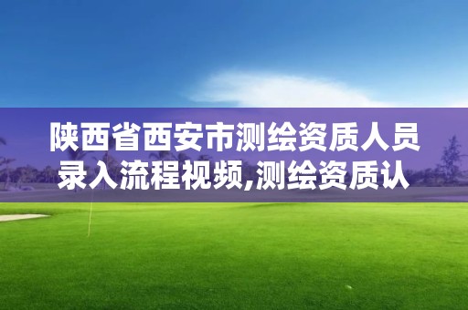 陕西省西安市测绘资质人员录入流程视频,测绘资质认证。