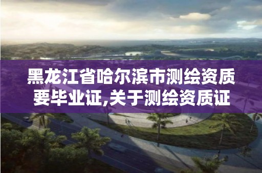 黑龙江省哈尔滨市测绘资质要毕业证,关于测绘资质证有效期延续的公告