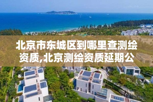 北京市东城区到哪里查测绘资质,北京测绘资质延期公告