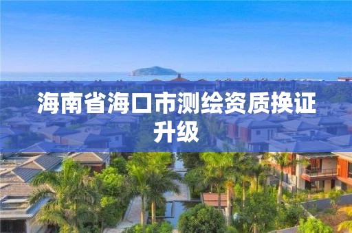 海南省海口市测绘资质换证升级