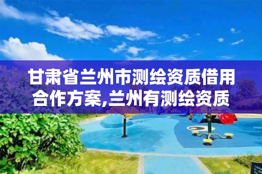 甘肃省兰州市测绘资质借用合作方案,兰州有测绘资质的公司有。