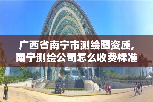 广西省南宁市测绘图资质,南宁测绘公司怎么收费标准