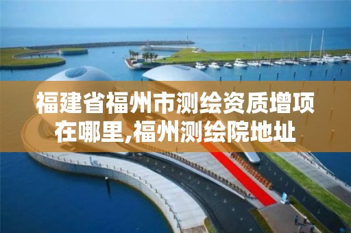 福建省福州市测绘资质增项在哪里,福州测绘院地址