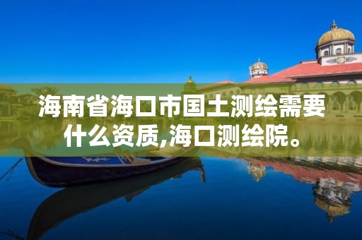 海南省海口市国土测绘需要什么资质,海口测绘院。