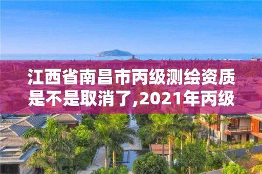 江西省南昌市丙级测绘资质是不是取消了,2021年丙级测绘资质延期。