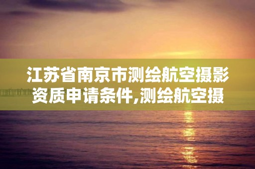 江苏省南京市测绘航空摄影资质申请条件,测绘航空摄影需要满足哪些技术要求。