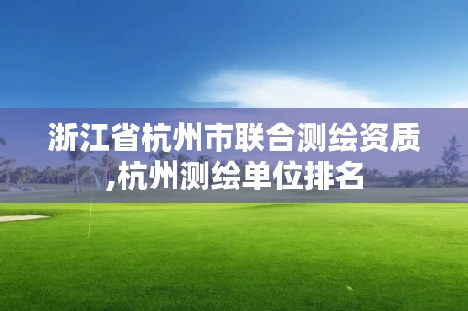 浙江省杭州市联合测绘资质,杭州测绘单位排名