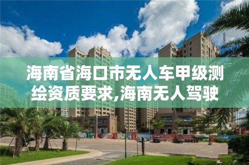 海南省海口市无人车甲级测绘资质要求,海南无人驾驶