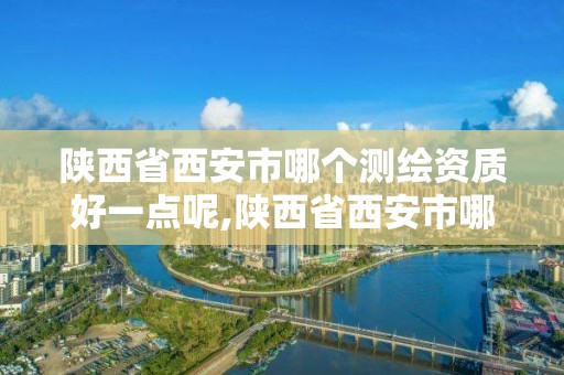 陕西省西安市哪个测绘资质好一点呢,陕西省西安市哪个测绘资质好一点呢。