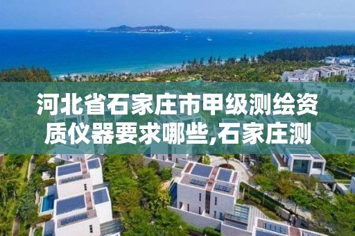 河北省石家庄市甲级测绘资质仪器要求哪些,石家庄测绘院是国企吗