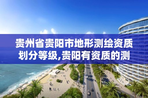 贵州省贵阳市地形测绘资质划分等级,贵阳有资质的测绘公司。