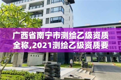 广西省南宁市测绘乙级资质全称,2021测绘乙级资质要求