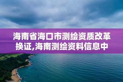 海南省海口市测绘资质改革换证,海南测绘资料信息中心