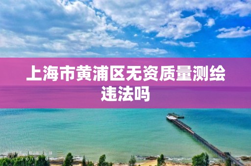 上海市黄浦区无资质量测绘违法吗